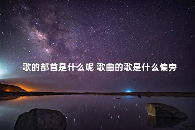 歌的部首是什么呢 歌曲的歌是什么偏旁部首